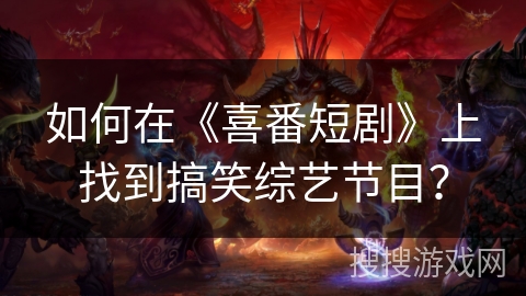 如何在《喜番短剧》上找到搞笑综艺节目? 如何在《喜番短剧》上找到搞笑综艺节目?