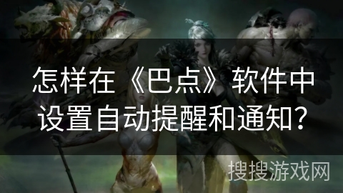 怎样在《巴点》软件中设置自动提醒和通知？