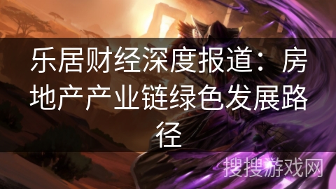 乐居财经深度报道：房地产产业链绿色发展路径