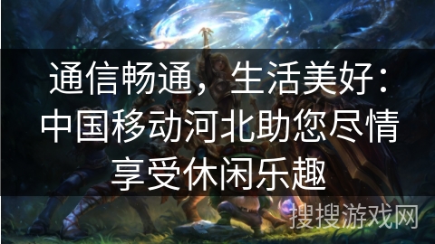 通信畅通,生活美好:中国移动河北助您尽情享受休闲乐趣 通信畅通,生活美好:中国移动河北助您尽情享受休闲乐趣