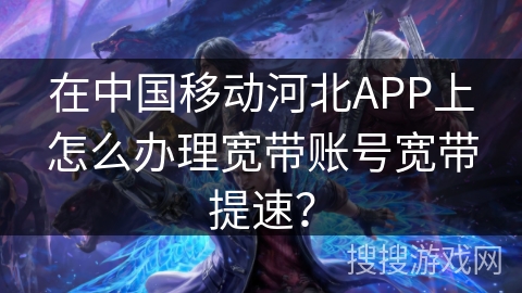 在中国移动河北APP上怎么办理宽带账号宽带提速？