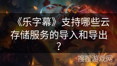 《乐字幕》支持哪些云存储服务的导入和导出？