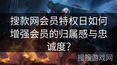搜款网会员特权日如何增强会员的归属感与忠诚度？