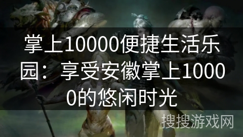 掌上10000便捷生活乐园：享受安徽掌上10000的悠闲时光