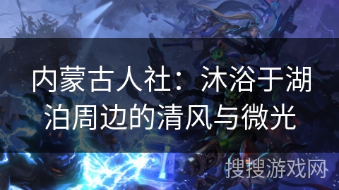 内蒙古人社：沐浴于湖泊周边的清风与微光