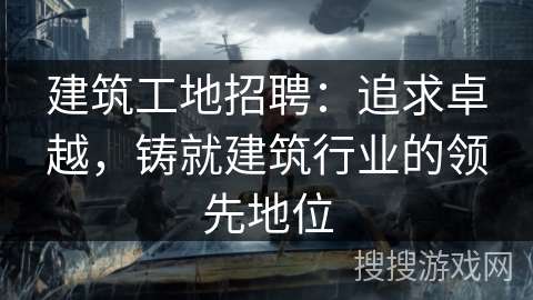 建筑工地招聘：追求卓越，铸就建筑行业的领先地位