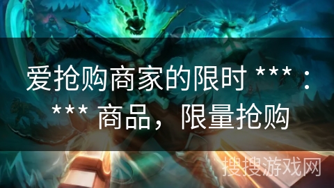 爱抢购商家的限时 *** ： *** 商品，限量抢购