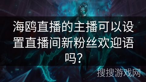 海鸥直播的主播可以设置直播间新粉丝欢迎语吗？