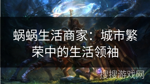 蜗蜗生活商家：城市繁荣中的生活领袖