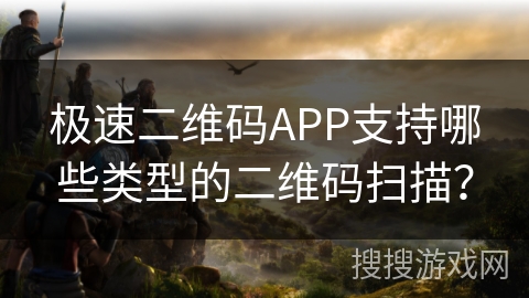 极速二维码APP支持哪些类型的二维码扫描？
