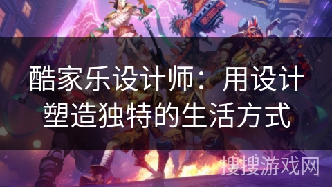 酷家乐设计师：用设计塑造独特的生活方式