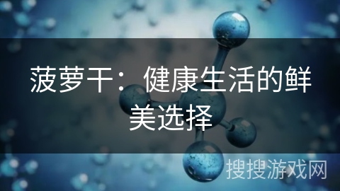 菠萝干：健康生活的鲜美选择