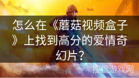 怎么在《蘑菇视频盒子》上找到高分的爱情奇幻片？