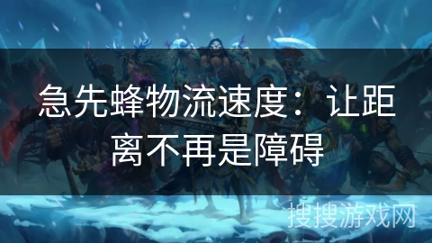 急先蜂物流速度：让距离不再是障碍