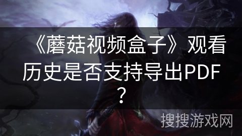 《蘑菇视频盒子》观看历史是否支持导出PDF？