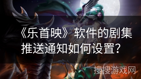 《乐首映》软件的剧集推送通知如何设置？