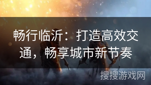 畅行临沂：打造高效交通，畅享城市新节奏