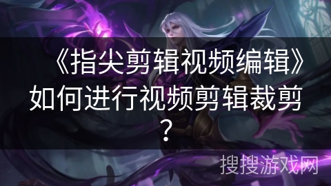 《指尖剪辑视频编辑》如何进行视频剪辑裁剪？