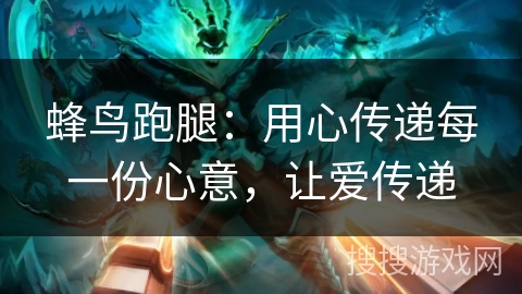 蜂鸟跑腿：用心传递每一份心意，让爱传递