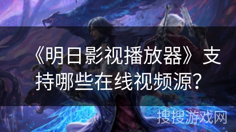 《明日影视播放器》支持哪些在线视频源？