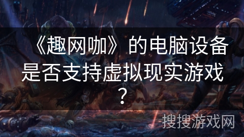 《趣网咖》的电脑设备是否支持虚拟现实游戏？