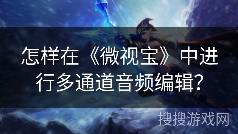 怎样在《微视宝》中进行多通道音频编辑？