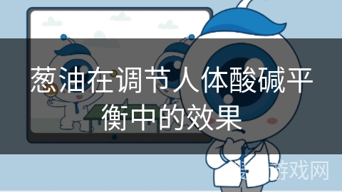 葱油在调节人体酸碱平衡中的效果 葱油在调节人体酸碱平衡中的效果