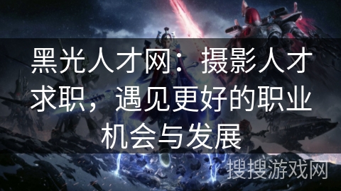 黑光人才网：摄影人才求职，遇见更好的职业机会与发展