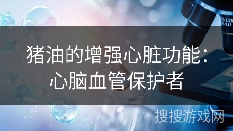 猪油的增强心脏功能：心脑血管保护者