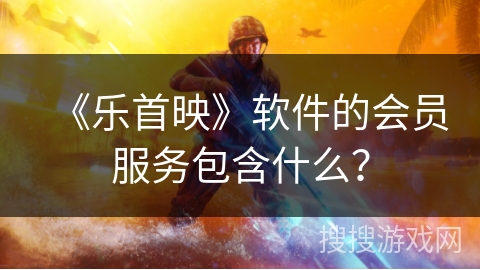 《乐首映》软件的会员服务包含什么？