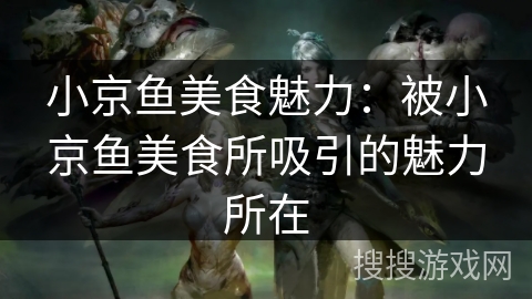 小京鱼美食魅力：被小京鱼美食所吸引的魅力所在