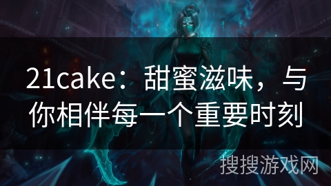 21cake：甜蜜滋味，与你相伴每一个重要时刻