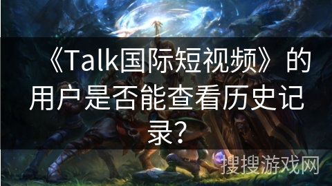 《Talk国际短视频》的用户是否能查看历史记录？