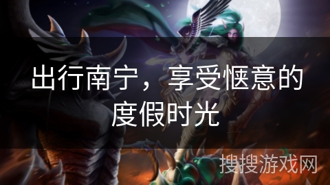 出行南宁，享受惬意的度假时光