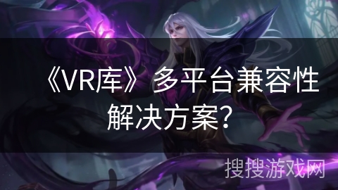《VR库》多平台兼容性解决方案？