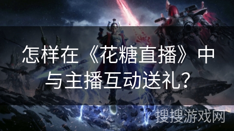 怎样在《花糖直播》中与主播互动送礼？