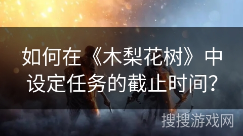 如何在《木梨花树》中设定任务的截止时间？