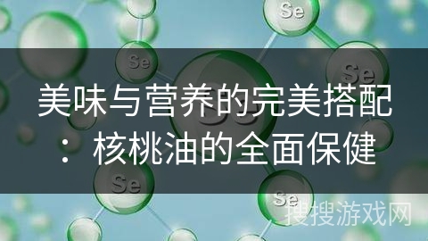 美味与营养的完美搭配：核桃油的全面保健