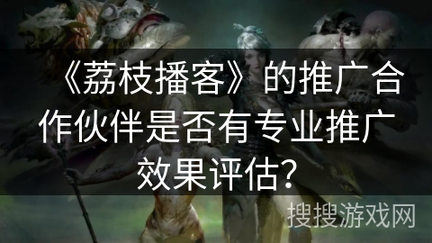 《荔枝播客》的推广合作伙伴是否有专业推广效果评估？