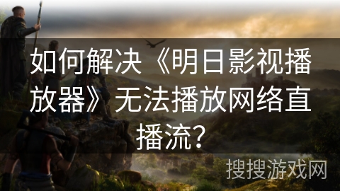 如何解决《明日影视播放器》无法播放网络直播流？