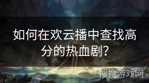 如何在欢云播中查找高分的热血剧? 如何在欢云播中查找高分的热血剧?