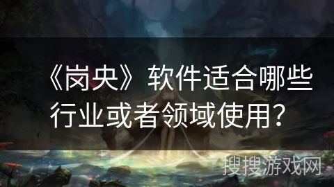 《岗央》软件适合哪些行业或者领域使用? 《岗央》软件适合哪些行业或者领域使用?