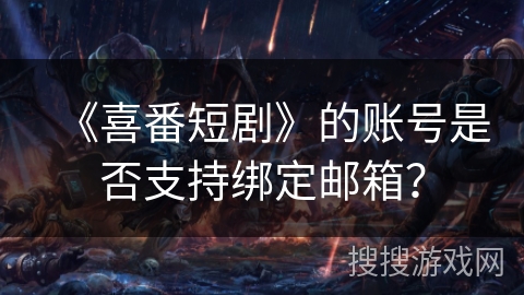 《喜番短剧》的账号是否支持绑定邮箱？