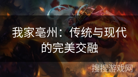 我家亳州：传统与现代的完美交融