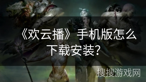 《欢云播》手机版怎么下载安装？