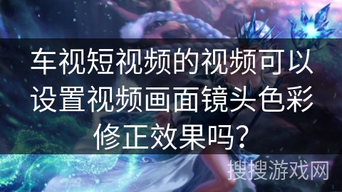 车视短视频的视频可以设置视频画面镜头色彩修正效果吗？