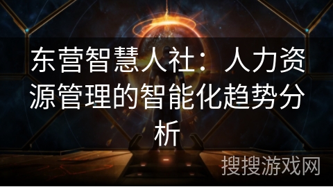 东营智慧人社：人力资源管理的智能化趋势分析
