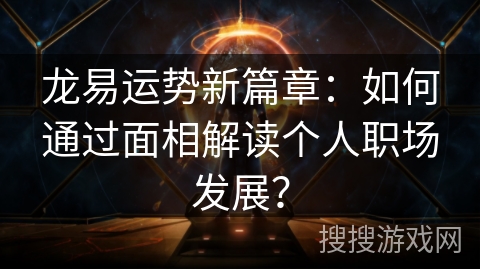 龙易运势新篇章：如何通过面相解读个人职场发展？