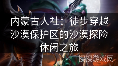 内蒙古人社：徒步穿越沙漠保护区的沙漠探险休闲之旅