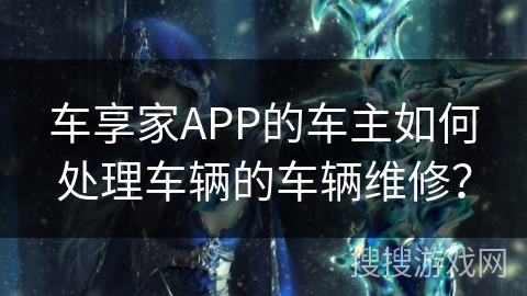 车享家APP的车主如何处理车辆的车辆维修？